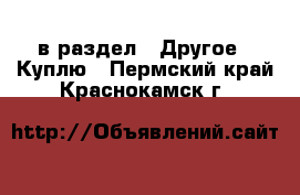  в раздел : Другое » Куплю . Пермский край,Краснокамск г.